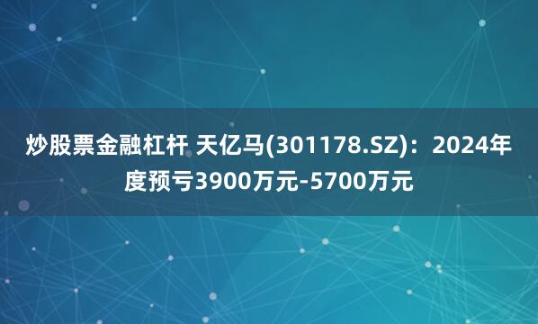 炒股票金融杠杆 天亿马(301178.SZ)：2024年度预亏3900万元-5700万元