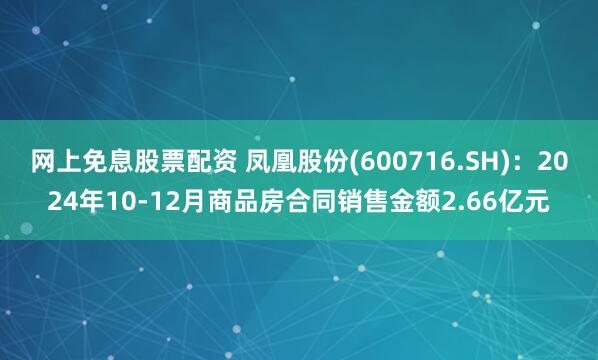 网上免息股票配资 凤凰股份(600716.SH)：2024年10-12月商品房合同销售金额2.66亿元