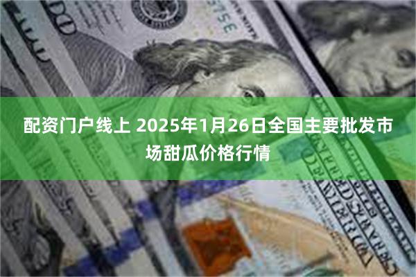 配资门户线上 2025年1月26日全国主要批发市场甜瓜价格行情