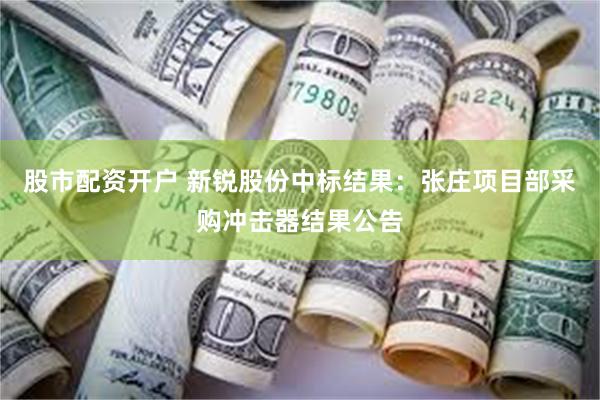 股市配资开户 新锐股份中标结果：张庄项目部采购冲击器结果公告