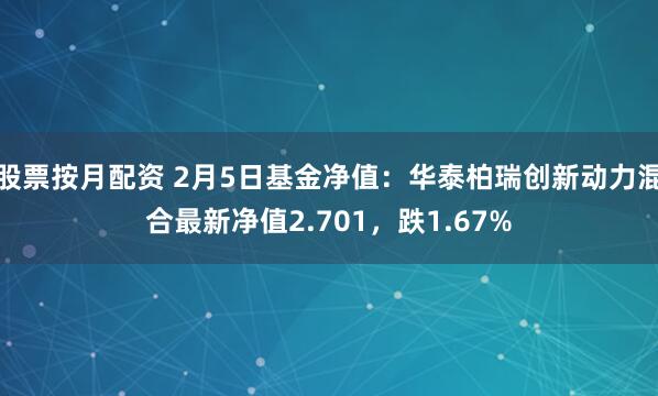 股票按月配资 2月5日基金净值：华泰柏瑞创新动力混合最新净值2.701，跌1.67%