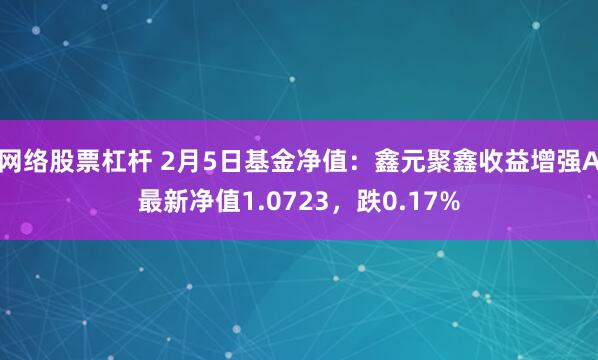 网络股票杠杆 2月5日基金净值：鑫元聚鑫收益增强A最新净值1.0723，跌0.17%