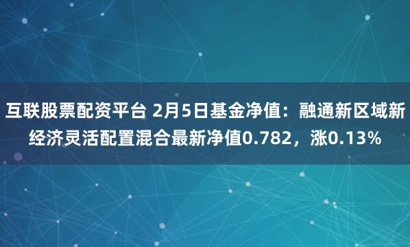 互联股票配资平台 2月5日基金净值：融通新区域新经济灵活配置混合最新净值0.782，涨0.13%