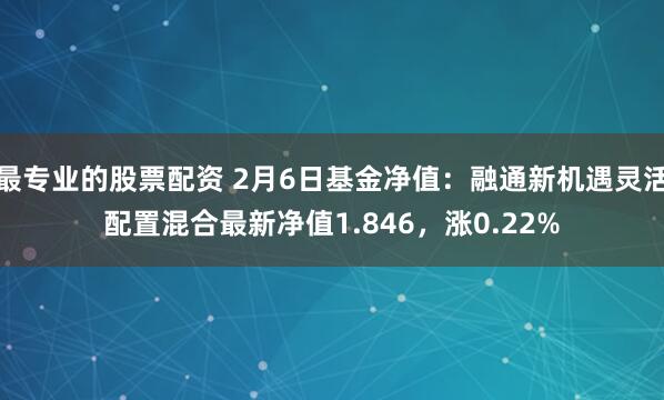 最专业的股票配资 2月6日基金净值：融通新机遇灵活配置混合最新净值1.846，涨0.22%