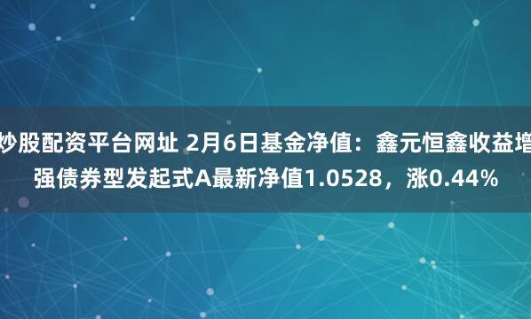 炒股配资平台网址 2月6日基金净值：鑫元恒鑫收益增强债券型发起式A最新净值1.0528，涨0.44%