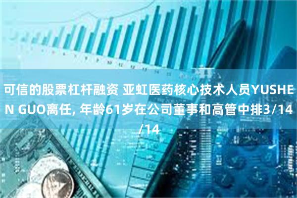 可信的股票杠杆融资 亚虹医药核心技术人员YUSHEN GUO离任, 年龄61岁在公司董事和高管中排3/14