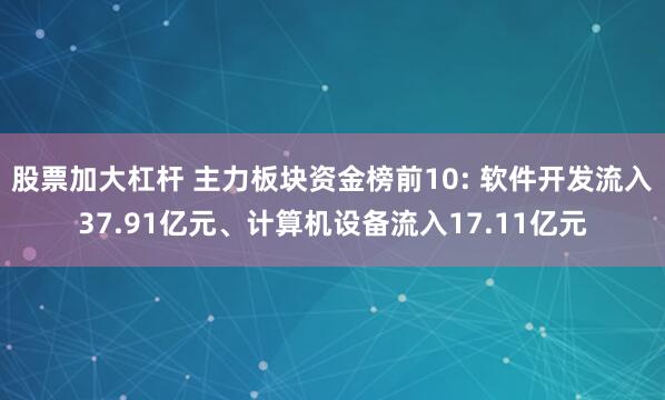 股票加大杠杆 主力板块资金榜前10: 软件开发流入37.91亿元、计算机设备流入17.11亿元