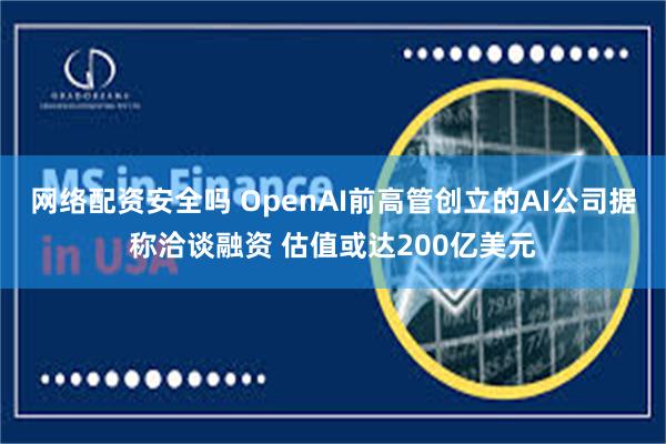 网络配资安全吗 OpenAI前高管创立的AI公司据称洽谈融资 估值或达200亿美元