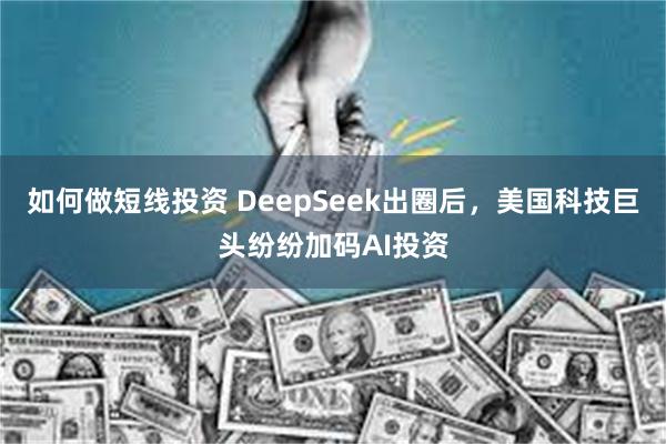 如何做短线投资 DeepSeek出圈后，美国科技巨头纷纷加码AI投资