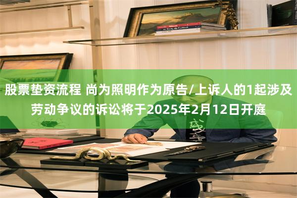 股票垫资流程 尚为照明作为原告/上诉人的1起涉及劳动争议的诉讼将于2025年2月12日开庭