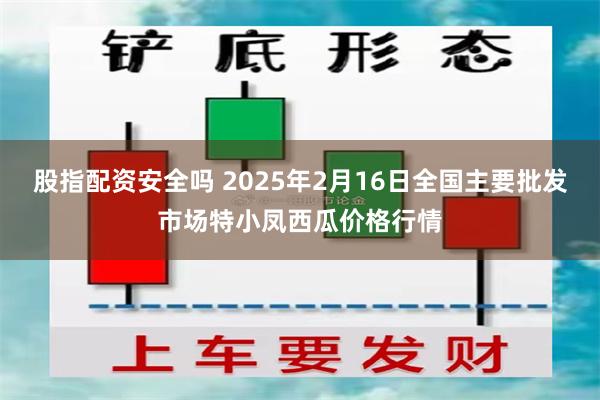 股指配资安全吗 2025年2月16日全国主要批发市场特小凤西瓜价格行情