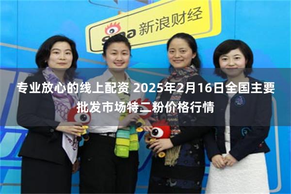 专业放心的线上配资 2025年2月16日全国主要批发市场特二粉价格行情