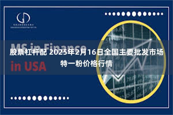 股票杠杆配 2025年2月16日全国主要批发市场特一粉价格行情