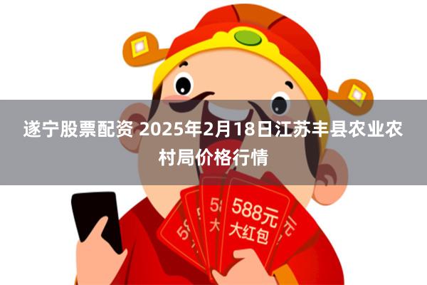 遂宁股票配资 2025年2月18日江苏丰县农业农村局价格行情