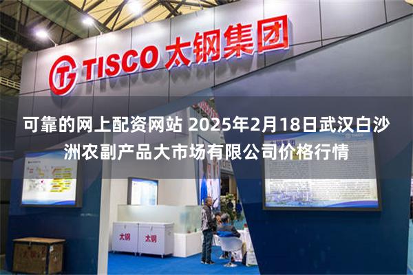 可靠的网上配资网站 2025年2月18日武汉白沙洲农副产品大市场有限公司价格行情