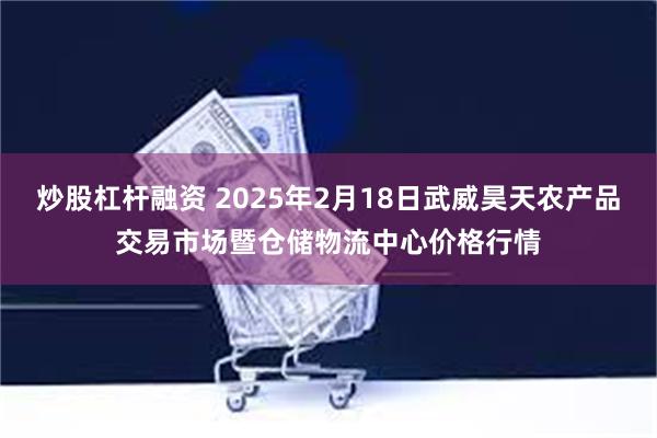 炒股杠杆融资 2025年2月18日武威昊天农产品交易市场暨仓储物流中心价格行情