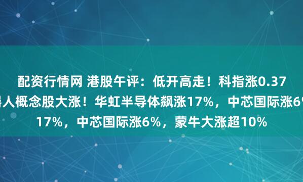 配资行情网 港股午评：低开高走！科指涨0.37%，半导体股、机器人概念股大涨！华虹半导体飙涨17%，中芯国际涨6%，蒙牛大涨超10%