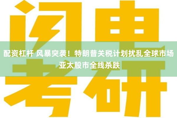 配资杠杆 风暴突袭！特朗普关税计划扰乱全球市场 亚太股市全线杀跌