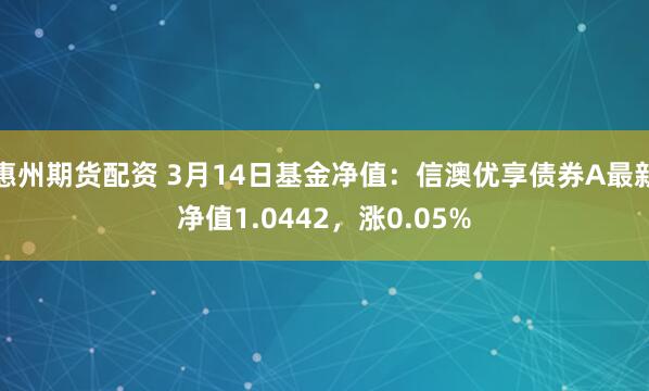 惠州期货配资 3月14日基金净值：信澳优享债券A最新净值1.0442，涨0.05%