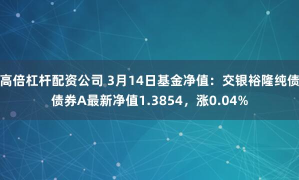 高倍杠杆配资公司 3月14日基金净值：交银裕隆纯债债券A最新净值1.3854，涨0.04%