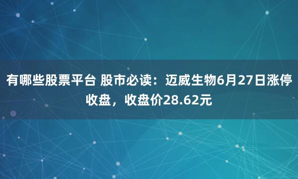 有哪些股票平台 股市必读：迈威生物6月27日涨停收盘，收盘价28.62元