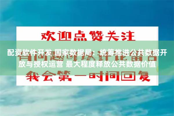 配资软件开发 国家数据局：统筹推进公共数据开放与授权运营 最大程度释放公共数据价值