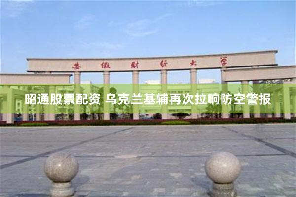 昭通股票配资 乌克兰基辅再次拉响防空警报
