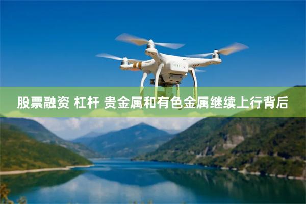 股票融资 杠杆 贵金属和有色金属继续上行背后