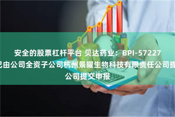 安全的股票杠杆平台 贝达药业：BPI-572270项目已由公司全资子公司杭州景曜生物科技有限责任公司提交申报