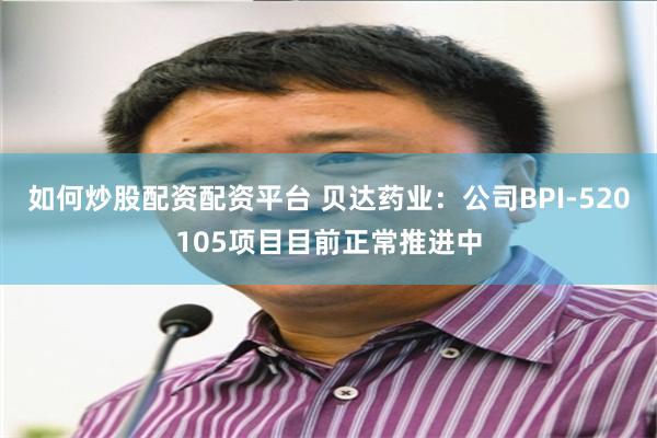 如何炒股配资配资平台 贝达药业：公司BPI-520105项目目前正常推进中