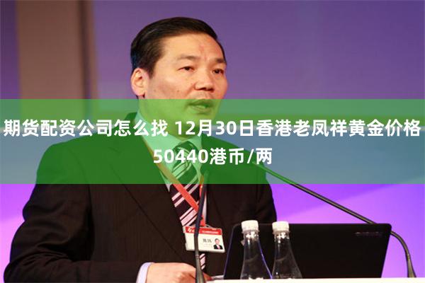 期货配资公司怎么找 12月30日香港老凤祥黄金价格50440港币/两