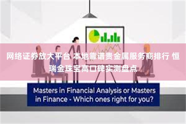 网络证劵放大平台 本地靠谱贵金属服务商排行 恒瑞金珠宝高口碑实测盘点