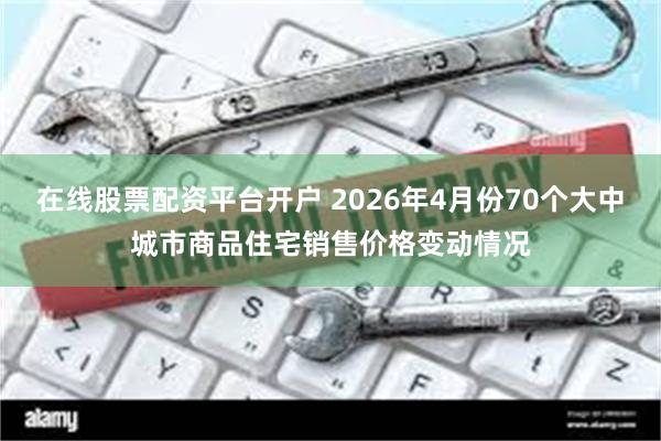 在线股票配资平台开户 2026年4月份70个大中城市商品住宅销售价格变动情况