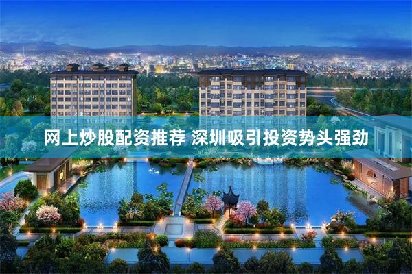 网上炒股配资推荐 深圳吸引投资势头强劲
