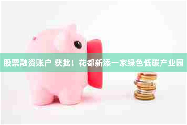 股票融资账户 获批！花都新添一家绿色低碳产业园