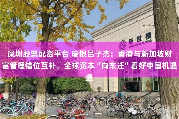深圳股票配资平台 瑞银吕子杰：香港与新加坡财富管理错位互补，全球资本“向东迁”看好中国机遇