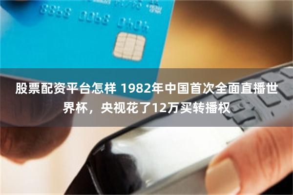 股票配资平台怎样 1982年中国首次全面直播世界杯，央视花了12万买转播权