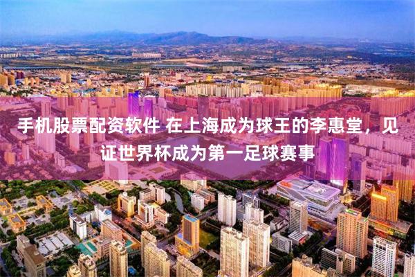 手机股票配资软件 在上海成为球王的李惠堂，见证世界杯成为第一足球赛事