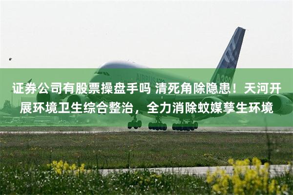 证券公司有股票操盘手吗 清死角除隐患！天河开展环境卫生综合整治，全力消除蚊媒孳生环境