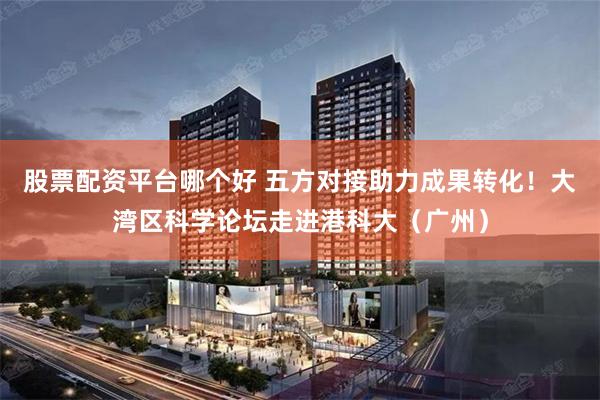 股票配资平台哪个好 五方对接助力成果转化！大湾区科学论坛走进港科大（广州）