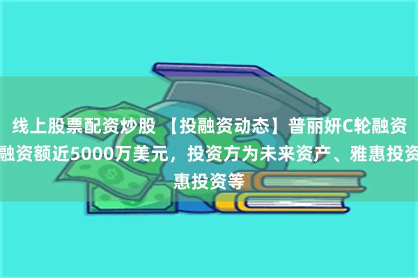 线上股票配资炒股 【投融资动态】普丽妍C轮融资，融资额近5000万美元，投资方为未来资产、雅惠投资等