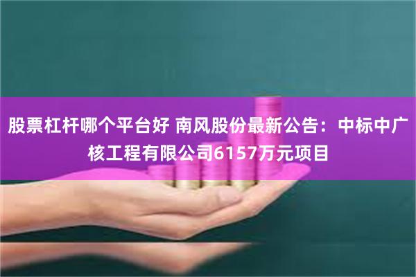 股票杠杆哪个平台好 南风股份最新公告：中标中广核工程有限公司6157万元项目