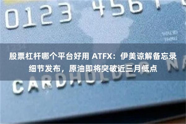 股票杠杆哪个平台好用 ATFX：伊美谅解备忘录细节发布，原油即将突破近三月低点