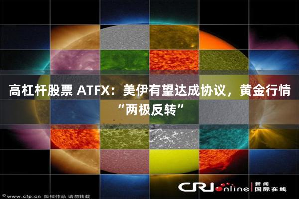高杠杆股票 ATFX：美伊有望达成协议，黄金行情“两极反转”
