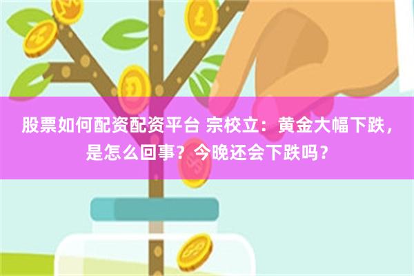 股票如何配资配资平台 宗校立：黄金大幅下跌，是怎么回事？今晚还会下跌吗？