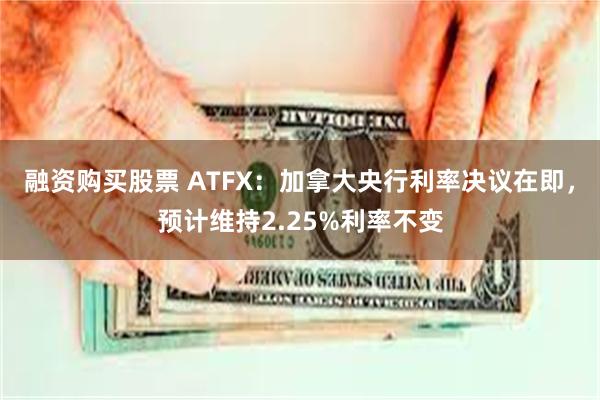 融资购买股票 ATFX：加拿大央行利率决议在即，预计维持2.25%利率不变