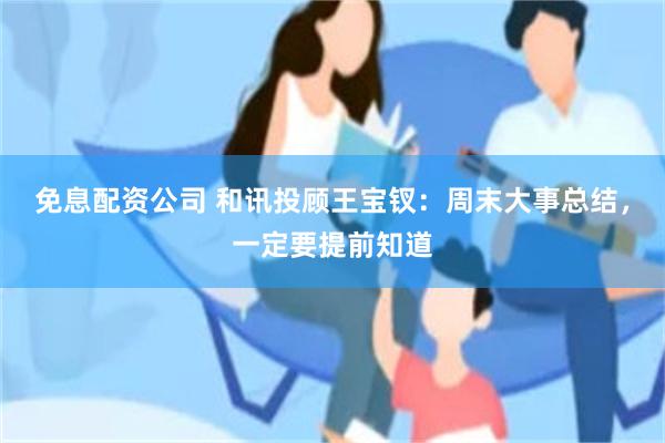 免息配资公司 和讯投顾王宝钗：周末大事总结，一定要提前知道