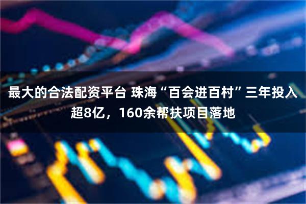 最大的合法配资平台 珠海“百会进百村”三年投入超8亿，160余帮扶项目落地
