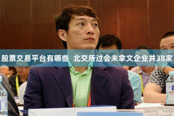 股票交易平台有哪些  北交所过会未拿文企业共38家
