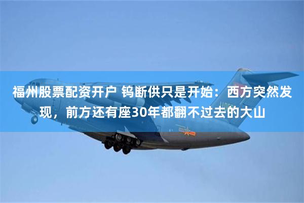 福州股票配资开户 钨断供只是开始：西方突然发现，前方还有座30年都翻不过去的大山